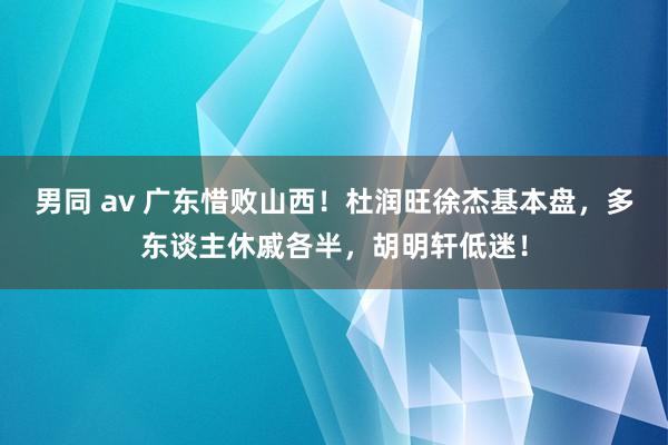 男同 av 广东惜败山西！杜润旺徐杰基本盘，多东谈主休戚各半，胡明轩低迷！