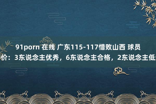 91porn 在线 广东115-117惜败山西 球员评价：3东说念主优秀，6东说念主合格，2东说念主低迷