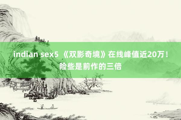 indian sex5 《双影奇境》在线峰值近20万！险些是前作的三倍