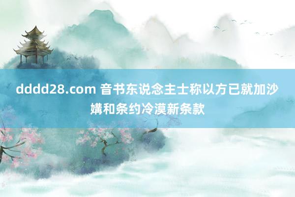 dddd28.com 音书东说念主士称以方已就加沙媾和条约冷漠新条款