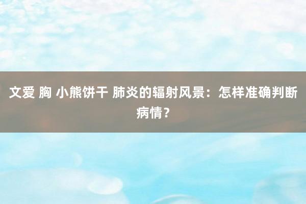 文爱 胸 小熊饼干 肺炎的辐射风景：怎样准确判断病情？