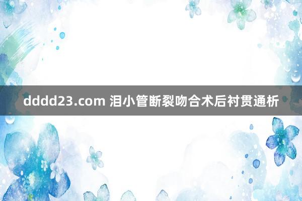 dddd23.com 泪小管断裂吻合术后衬贯通析