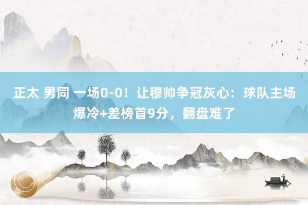 正太 男同 一场0-0！让穆帅争冠灰心：球队主场爆冷+差榜首9分，翻盘难了
