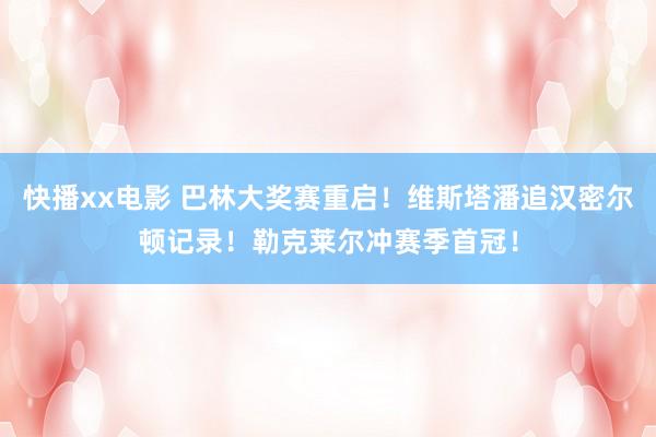 快播xx电影 巴林大奖赛重启！维斯塔潘追汉密尔顿记录！勒克莱尔冲赛季首冠！