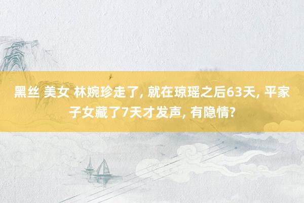 黑丝 美女 林婉珍走了， 就在琼瑶之后63天， 平家子女藏了7天才发声， 有隐情?