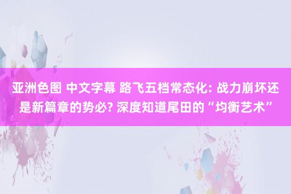 亚洲色图 中文字幕 路飞五档常态化: 战力崩坏还是新篇章的势必? 深度知道尾田的“均衡艺术”