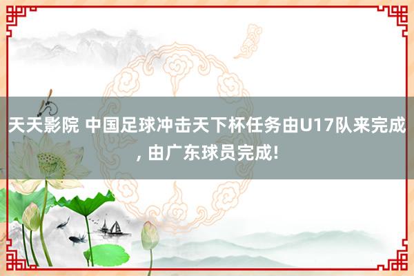 天天影院 中国足球冲击天下杯任务由U17队来完成， 由广东球员完成!
