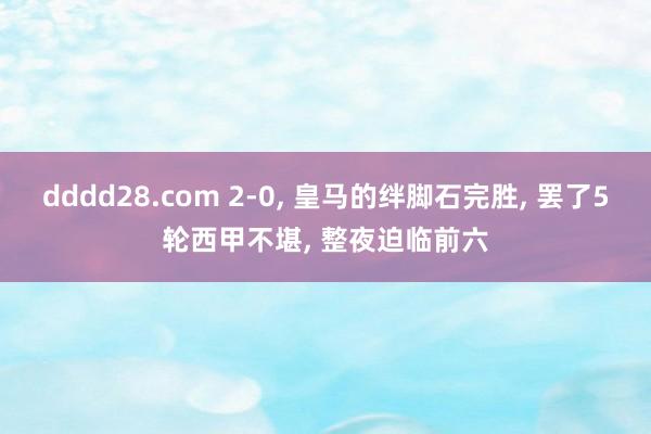 dddd28.com 2-0， 皇马的绊脚石完胜， 罢了5轮西甲不堪， 整夜迫临前六