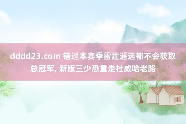dddd23.com 错过本赛季雷霆遥远都不会获取总冠军， 新版三少恐重走杜威哈老路