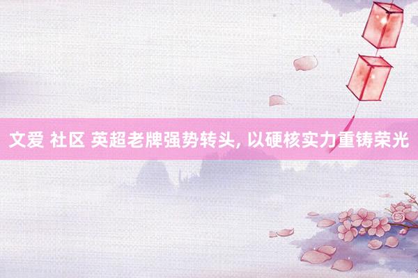 文爱 社区 英超老牌强势转头， 以硬核实力重铸荣光