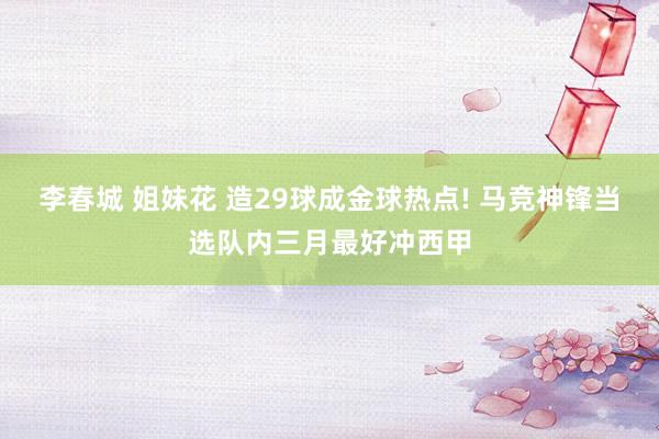李春城 姐妹花 造29球成金球热点! 马竞神锋当选队内三月最好冲西甲