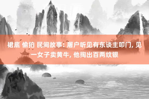 裙底 偷拍 民间故事: 屠户听见有东谈主叩门， 见一女子卖黄牛， 他掏出百两纹银