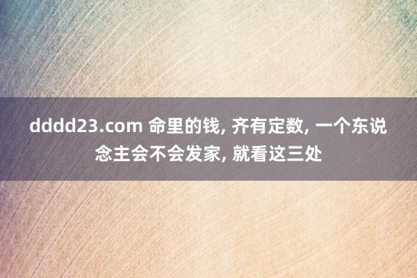 dddd23.com 命里的钱， 齐有定数， 一个东说念主会不会发家， 就看这三处