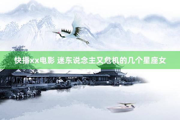快播xx电影 迷东说念主又危机的几个星座女