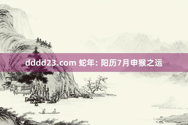 dddd23.com 蛇年: 阳历7月申猴之运