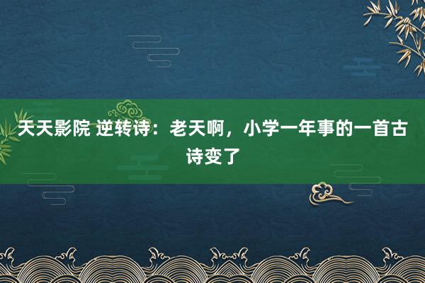 天天影院 逆转诗：老天啊，小学一年事的一首古诗变了