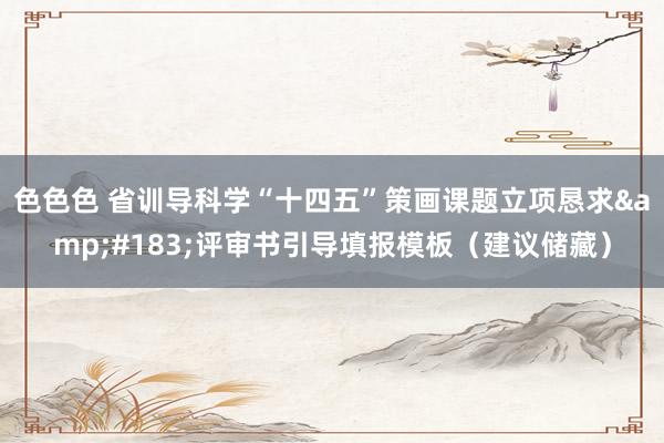 色色色 省训导科学“十四五”策画课题立项恳求·评审书引导填报模板(建议储藏)