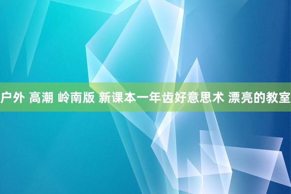 户外 高潮 岭南版 新课本一年齿好意思术 漂亮的教室