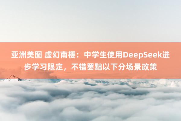 亚洲美图 虚幻南樱:中学生使用DeepSeek进步学习限定,不错罢黜以下分场景政策