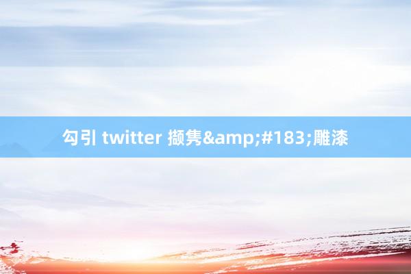 勾引 twitter 撷隽&#183;雕漆