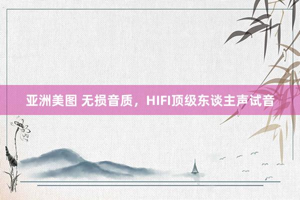 亚洲美图 无损音质，HIFI顶级东谈主声试音
