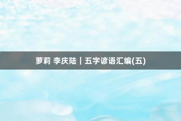 萝莉 李庆陆|五字谚语汇编(五)