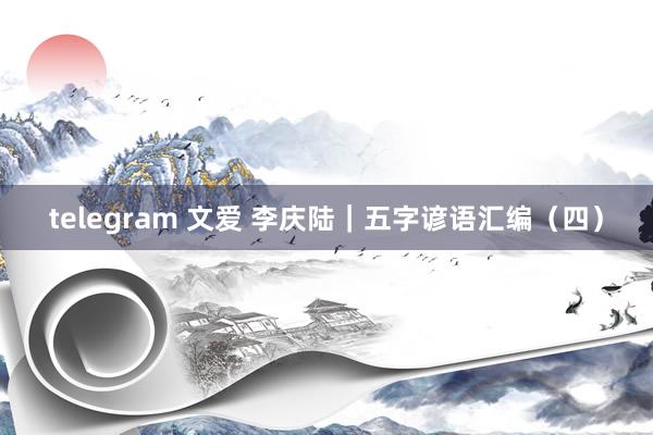 telegram 文爱 李庆陆|五字谚语汇编(四)