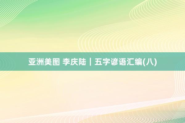 亚洲美图 李庆陆|五字谚语汇编(八)