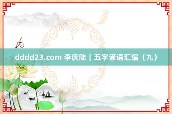 dddd23.com 李庆陆|五字谚语汇编(九)
