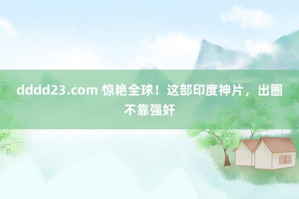 dddd23.com 惊艳全球！这部印度神片，出圈不靠强奸